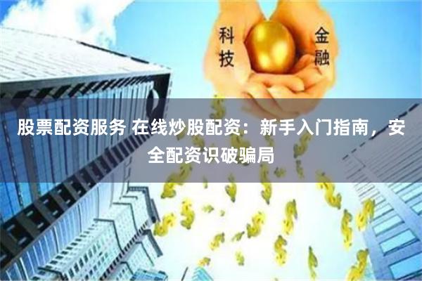 股票配资服务 在线炒股配资：新手入门指南，安全配资识破骗局