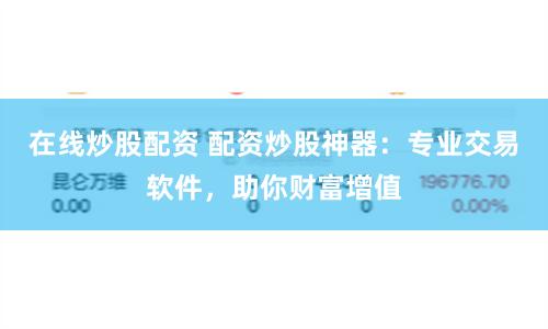 在线炒股配资 配资炒股神器：专业交易软件，助你财富增值