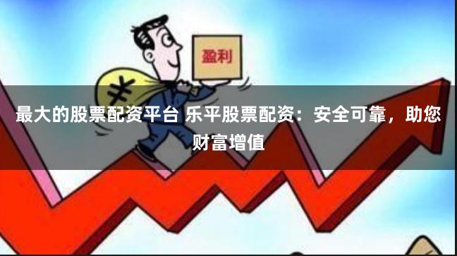 最大的股票配资平台 乐平股票配资：安全可靠，助您财富增值