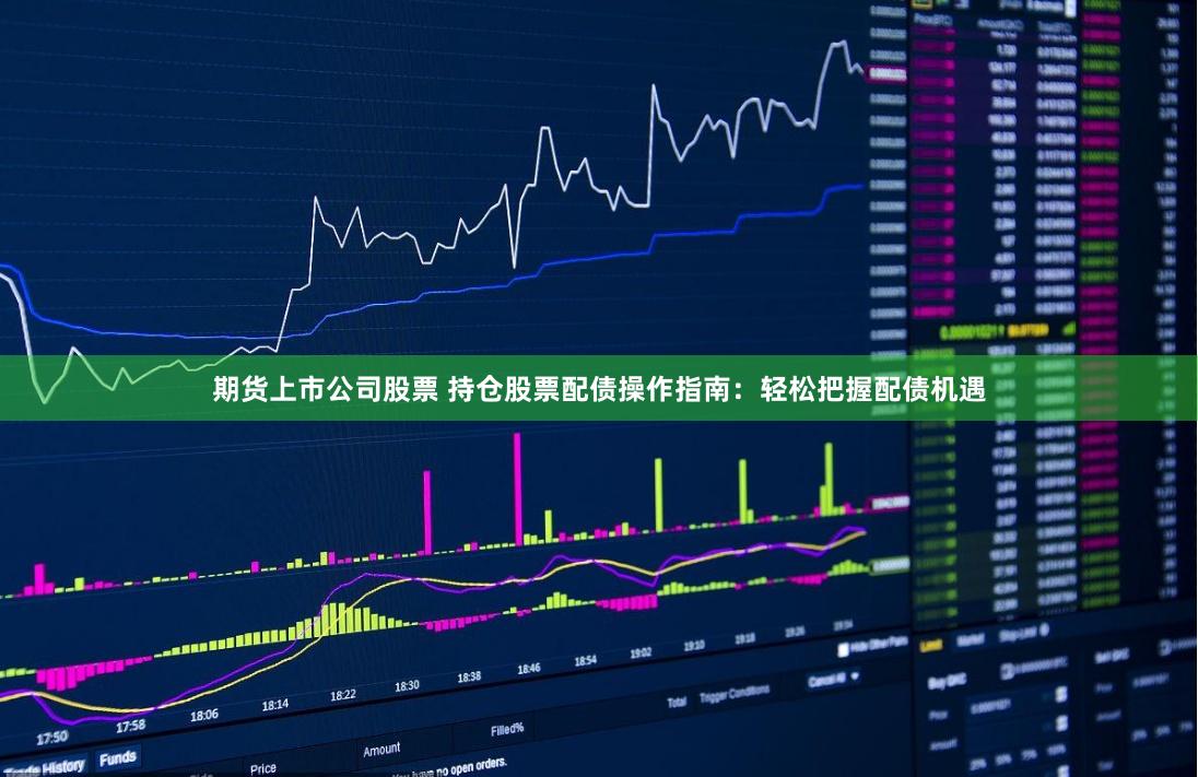 期货上市公司股票 持仓股票配债操作指南：轻松把握配债机遇