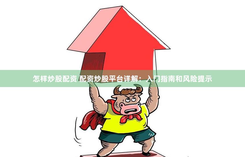 怎样炒股配资 配资炒股平台详解：入门指南和风险提示