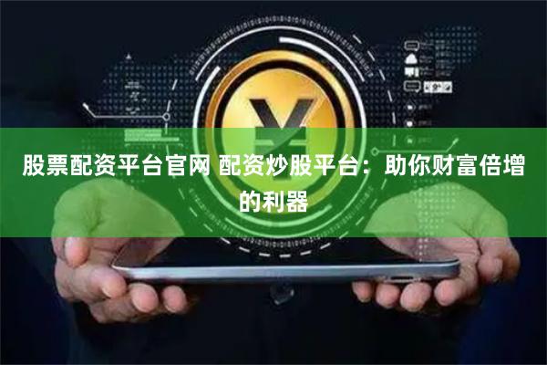 股票配资平台官网 配资炒股平台：助你财富倍增的利器