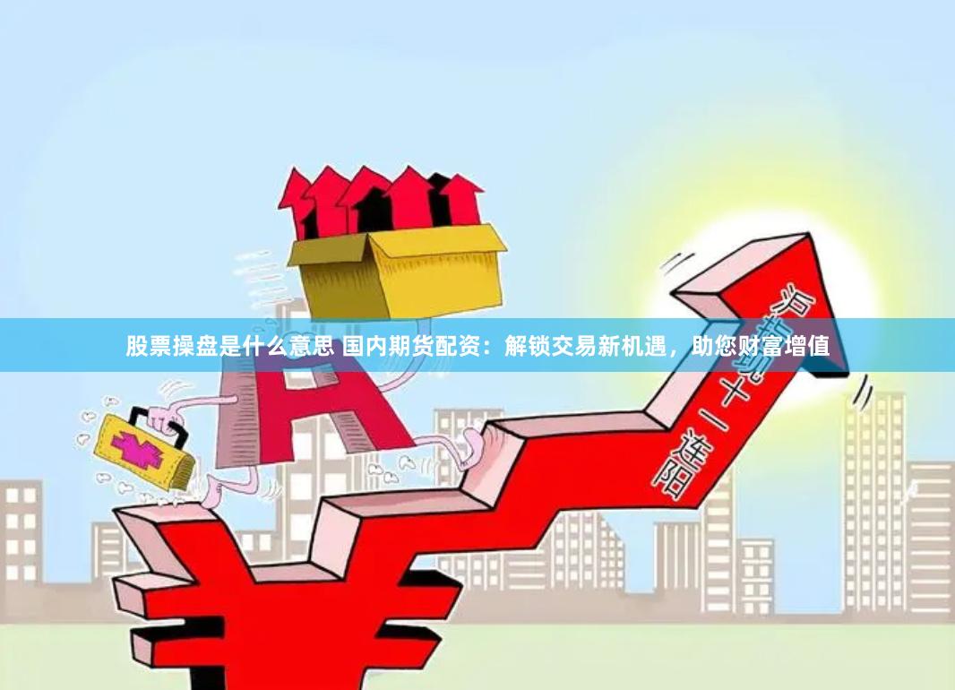 股票操盘是什么意思 国内期货配资：解锁交易新机遇，助您财富增值