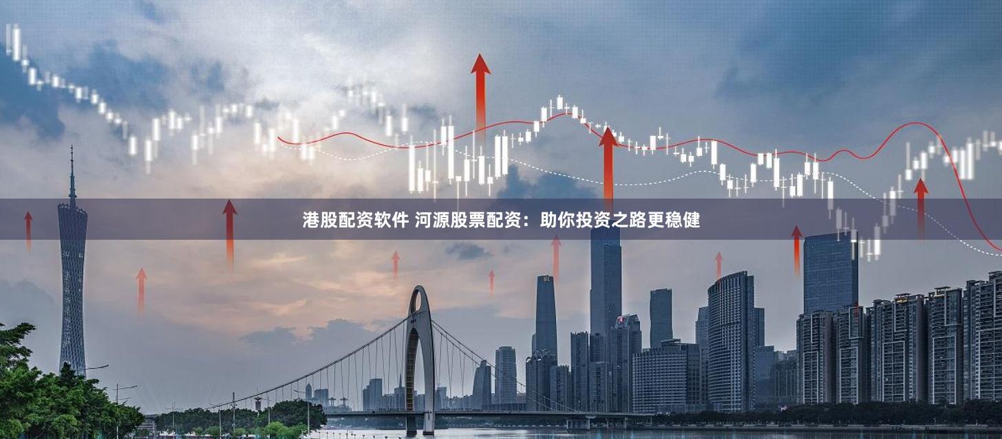 港股配资软件 河源股票配资：助你投资之路更稳健