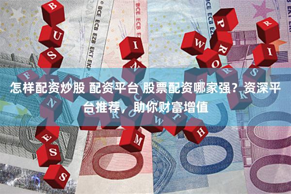 怎样配资炒股 配资平台 股票配资哪家强？资深平台推荐，助你财富增值