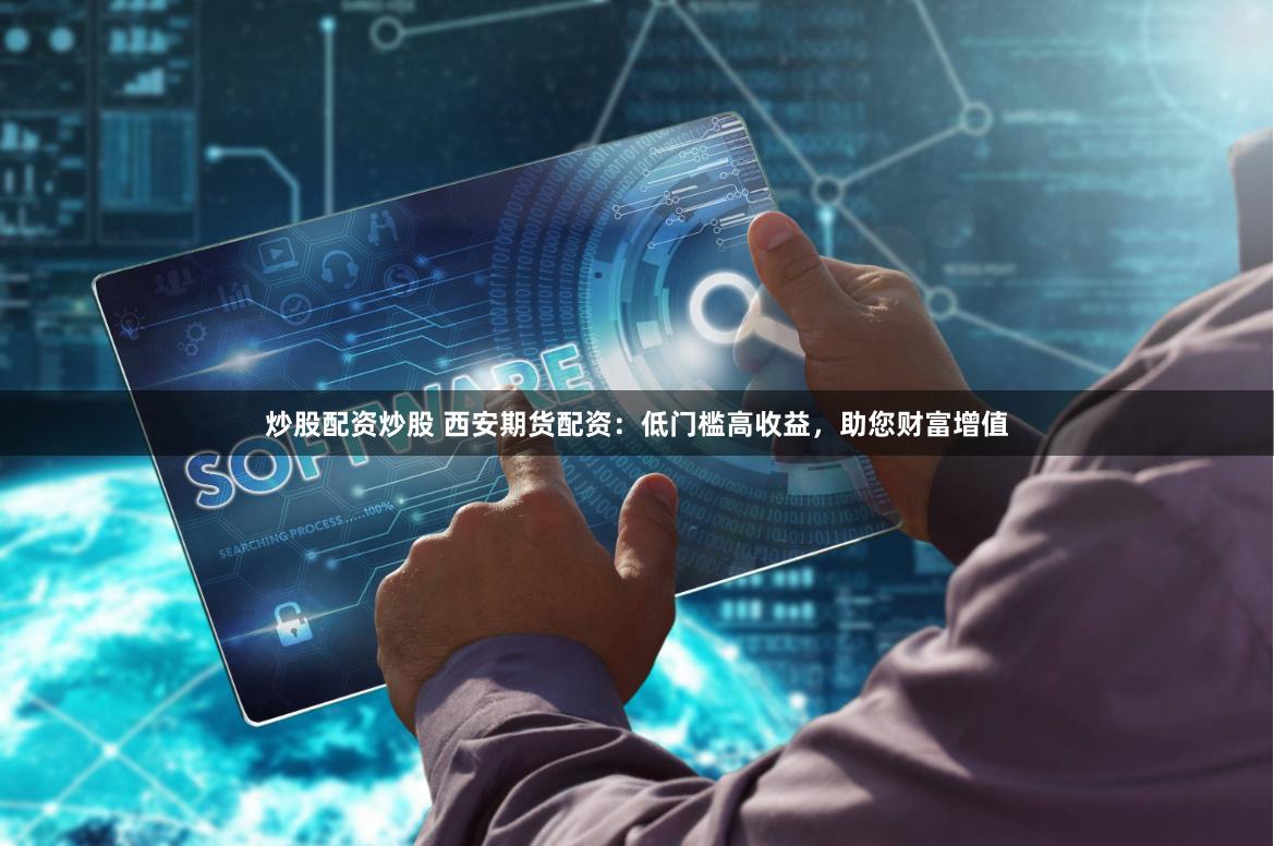 炒股配资炒股 西安期货配资：低门槛高收益，助您财富增值
