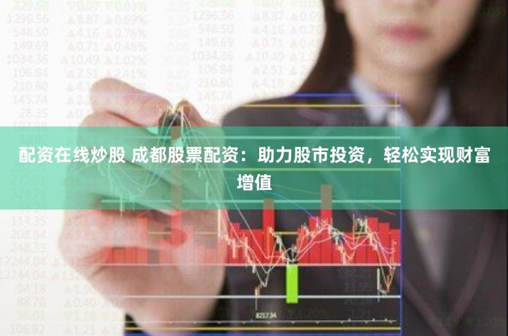 配资在线炒股 成都股票配资：助力股市投资，轻松实现财富增值