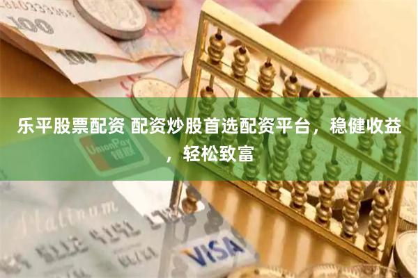 乐平股票配资 配资炒股首选配资平台，稳健收益，轻松致富