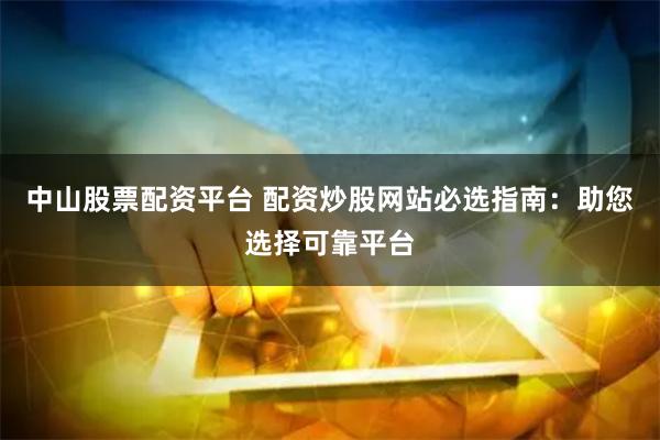 中山股票配资平台 配资炒股网站必选指南：助您选择可靠平台