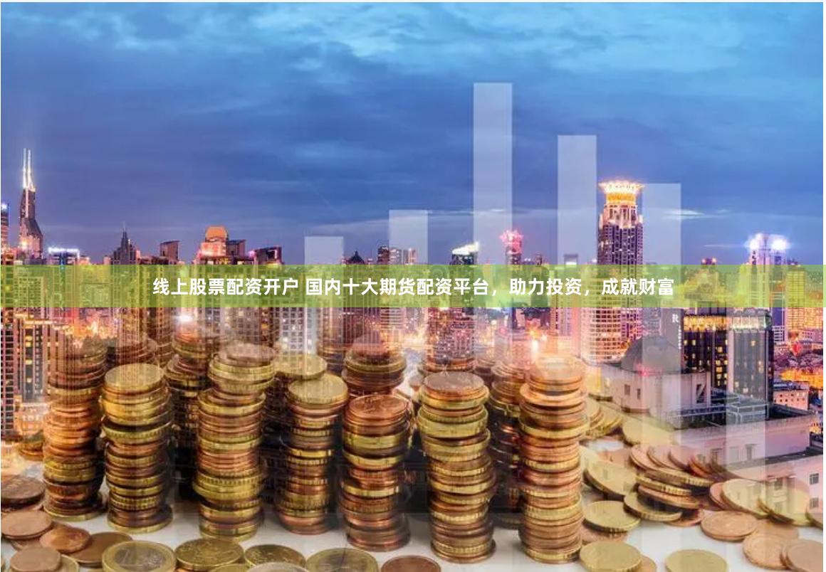 线上股票配资开户 国内十大期货配资平台，助力投资，成就财富