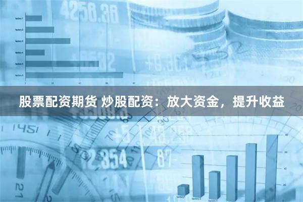 股票配资期货 炒股配资：放大资金，提升收益