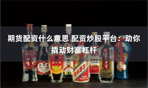 期货配资什么意思 配资炒股平台：助你撬动财富杠杆