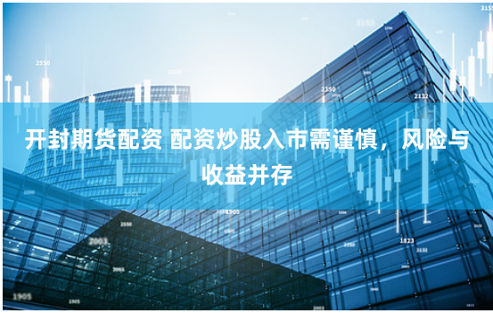 开封期货配资 配资炒股入市需谨慎，风险与收益并存