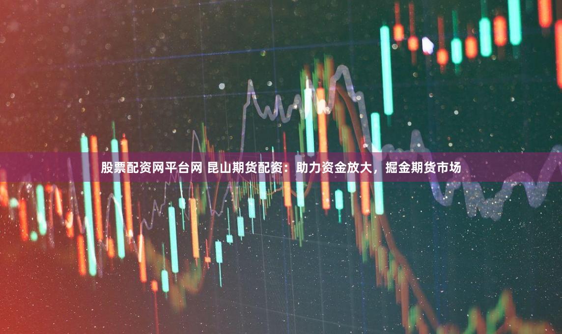 股票配资网平台网 昆山期货配资：助力资金放大，掘金期货市场