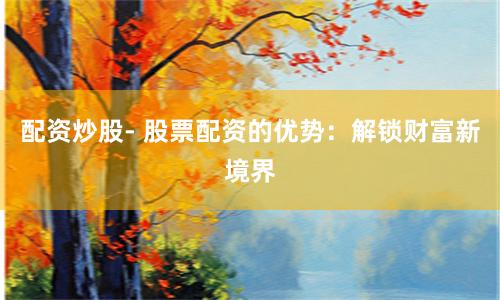 配资炒股- 股票配资的优势：解锁财富新境界