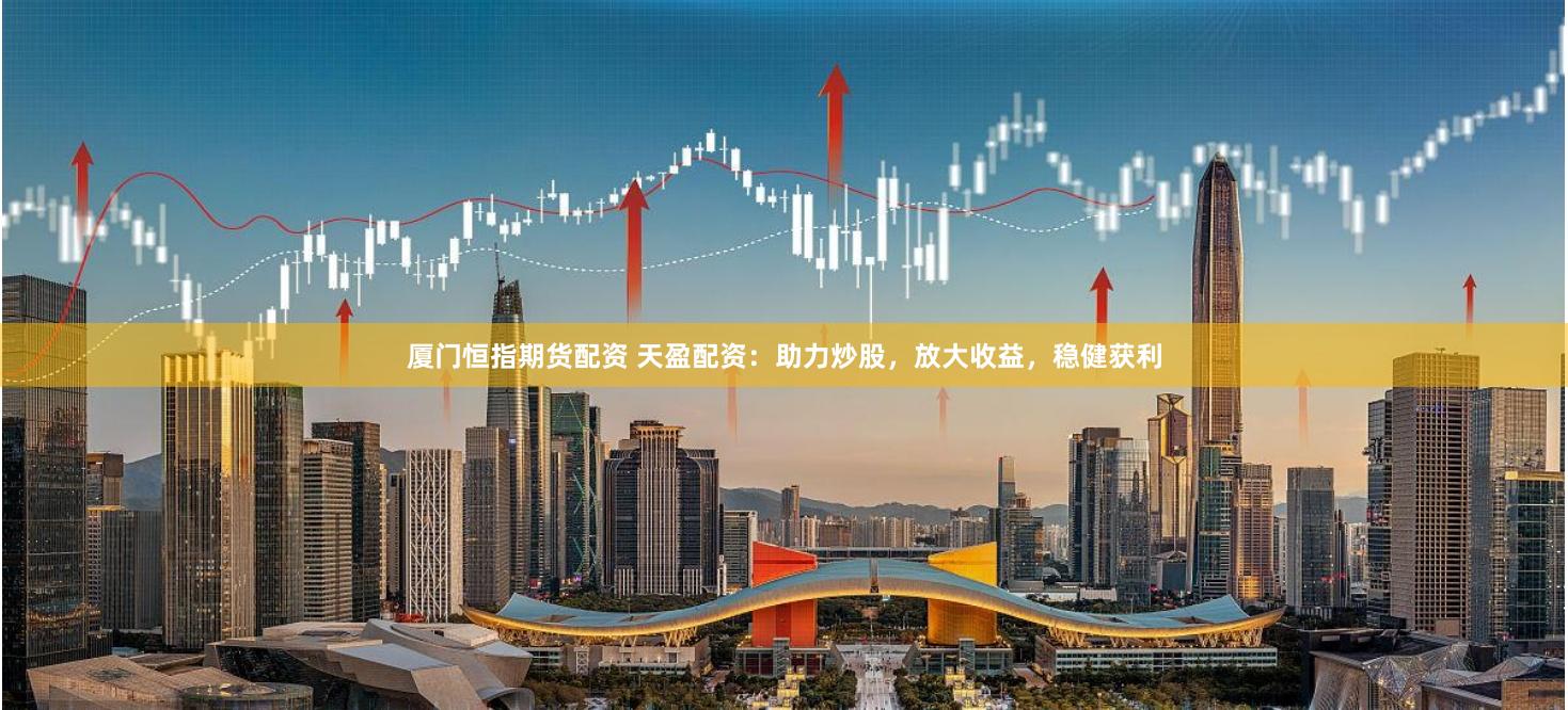 厦门恒指期货配资 天盈配资：助力炒股，放大收益，稳健获利