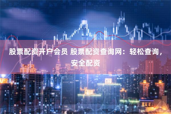股票配资开户会员 股票配资查询网：轻松查询，安全配资