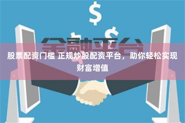 股票配资门槛 正规炒股配资平台，助你轻松实现财富增值