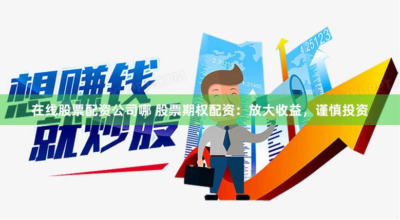 在线股票配资公司哪 股票期权配资：放大收益，谨慎投资