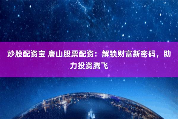 炒股配资宝 唐山股票配资：解锁财富新密码，助力投资腾飞