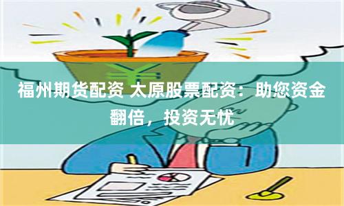 福州期货配资 太原股票配资：助您资金翻倍，投资无忧