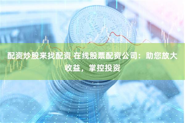 配资炒股来找配资 在线股票配资公司：助您放大收益，掌控投资