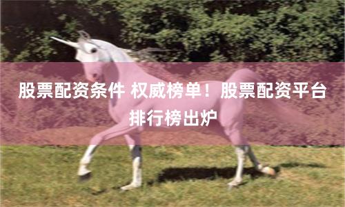 股票配资条件 权威榜单！股票配资平台排行榜出炉