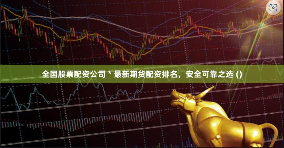 全国股票配资公司 * 最新期货配资排名，安全可靠之选 ()