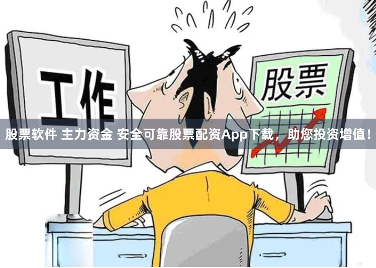 股票软件 主力资金 安全可靠股票配资App下载，助您投资增值！
