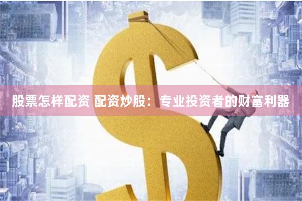 股票怎样配资 配资炒股：专业投资者的财富利器