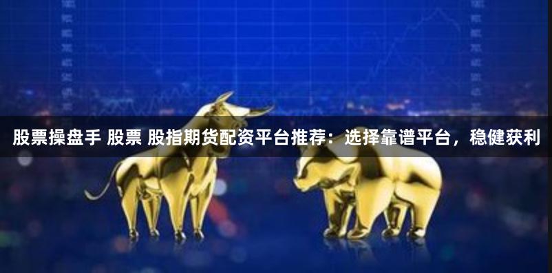 股票操盘手 股票 股指期货配资平台推荐：选择靠谱平台，稳健获利
