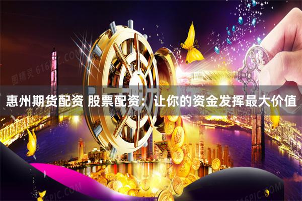 惠州期货配资 股票配资：让你的资金发挥最大价值