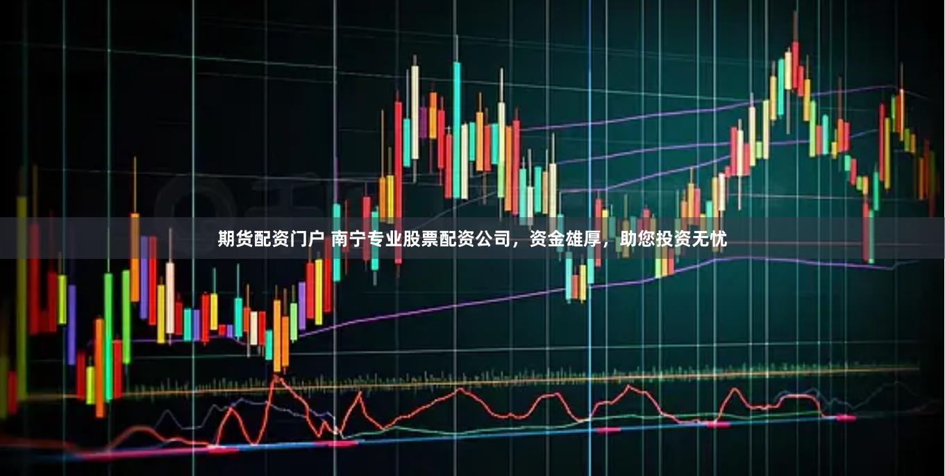 期货配资门户 南宁专业股票配资公司,资金雄厚,助您投资无忧