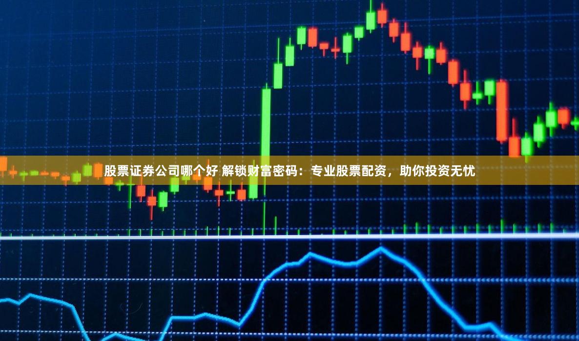 股票证券公司哪个好 解锁财富密码:专业股票配资,助你投资无忧