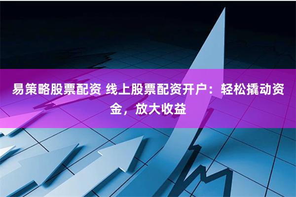 易策略股票配资 线上股票配资开户:轻松撬动资金,放大收益