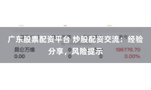 广东股票配资平台 炒股配资交流：经验分享，风险提示