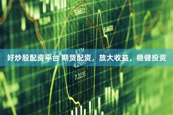 好炒股配资平台 期货配资，放大收益，稳健投资