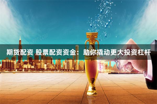 期货配资 股票配资资金:助你撬动更大投资杠杆