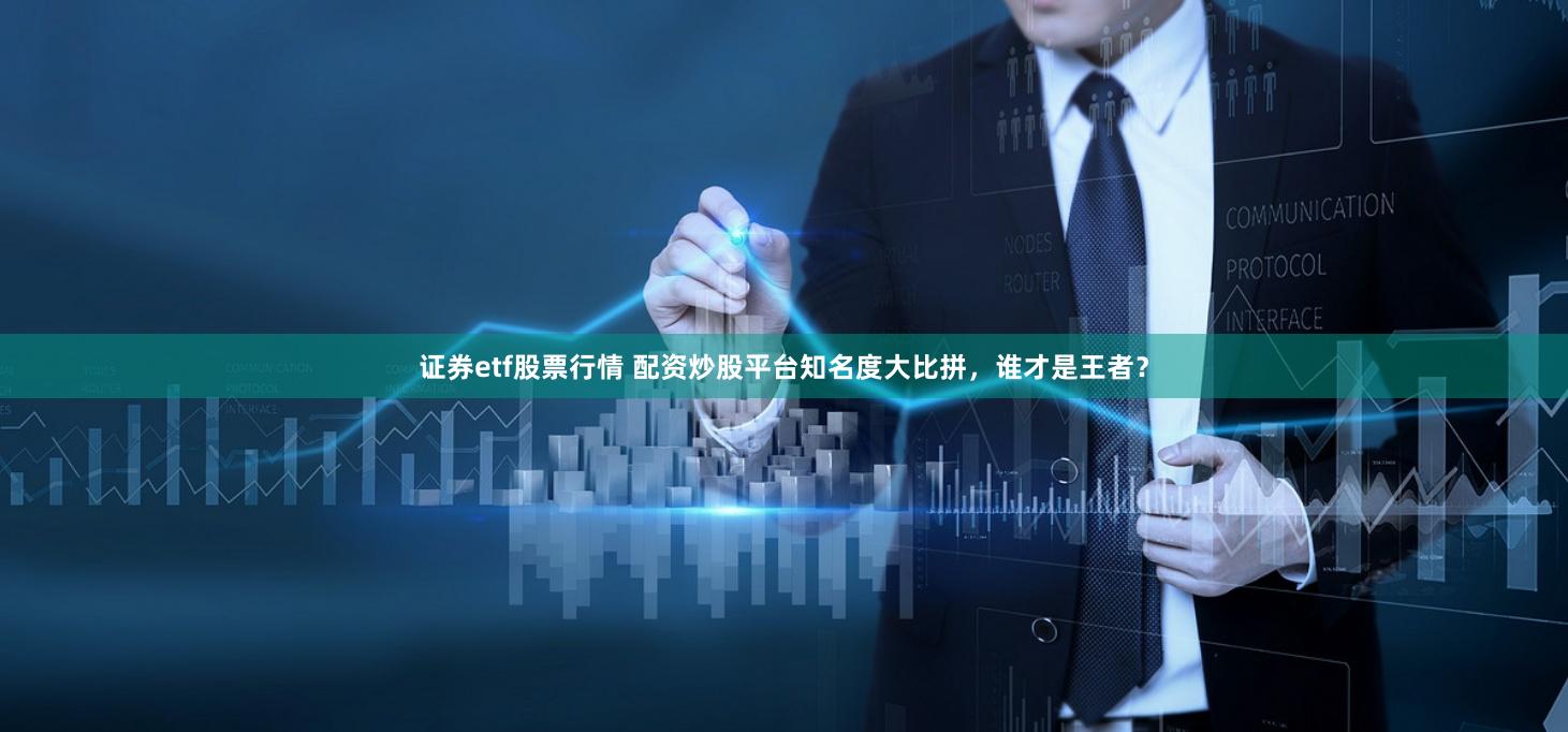 证券etf股票行情 配资炒股平台知名度大比拼，谁才是王者？