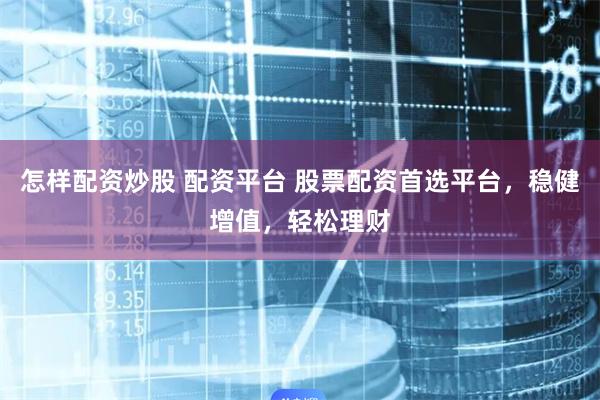 怎样配资炒股 配资平台 股票配资首选平台,稳健增值,轻松理财