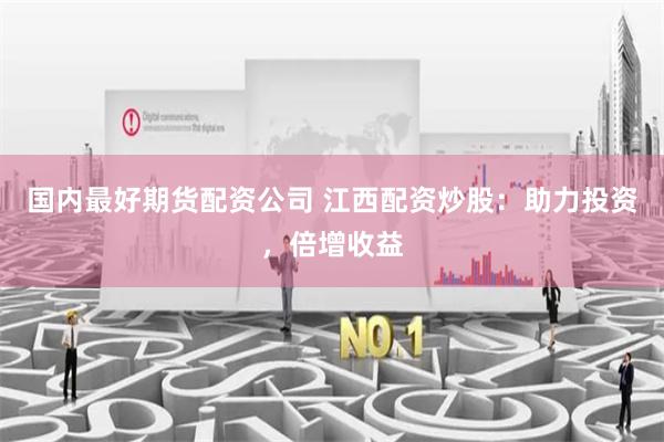 国内最好期货配资公司 江西配资炒股：助力投资，倍增收益