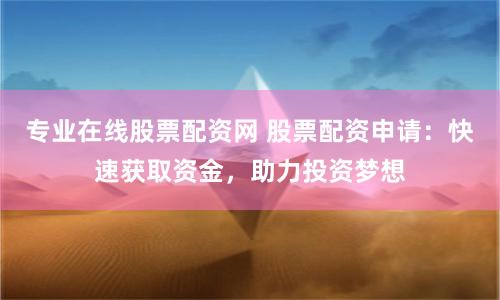 专业在线股票配资网 股票配资申请：快速获取资金，助力投资梦想