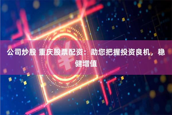 公司炒股 重庆股票配资：助您把握投资良机，稳健增值