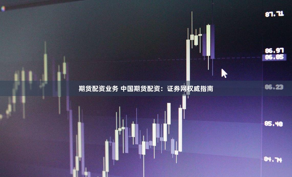 期货配资业务 中国期货配资:证券网权威指南