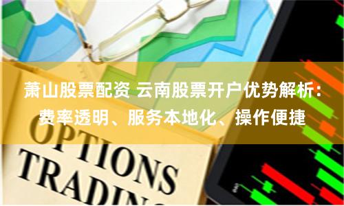 萧山股票配资 云南股票开户优势解析:费率透明、服务本地化、操作便捷