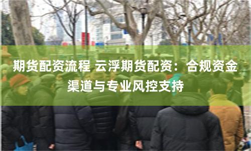 期货配资流程 云浮期货配资：合规资金渠道与专业风控支持