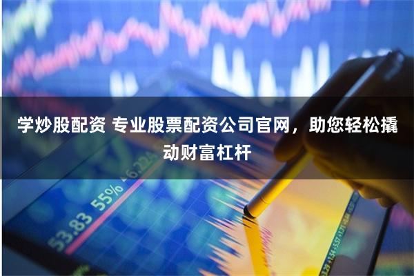 学炒股配资 专业股票配资公司官网，助您轻松撬动财富杠杆