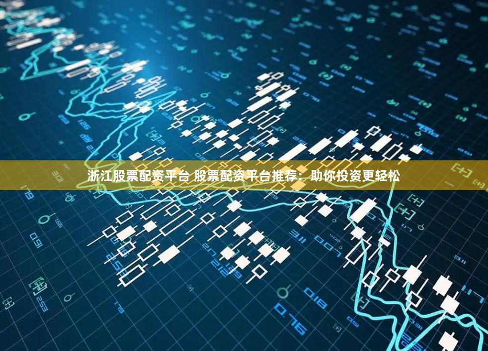 浙江股票配资平台 股票配资平台推荐：助你投资更轻松