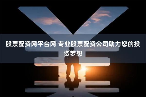 股票配资网平台网 专业股票配资公司助力您的投资梦想