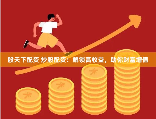 股天下配资 炒股配资:解锁高收益,助你财富增值